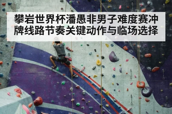 攀岩世界杯潘愚非男子难度赛冲牌线路节奏关键动作与临场选择