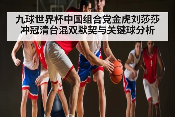 九球世界杯中国组合党金虎刘莎莎冲冠清台混双默契与关键球分析