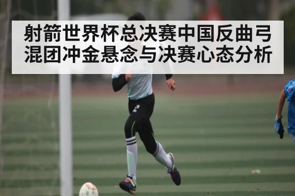 射箭世界杯总决赛中国反曲弓混团冲金悬念与决赛心态分析