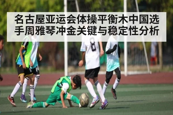 名古屋亚运会体操平衡木中国选手周雅琴冲金关键与稳定性分析