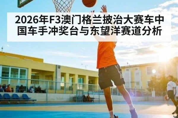 2026年F3澳门格兰披治大赛车中国车手冲奖台与东望洋赛道分析