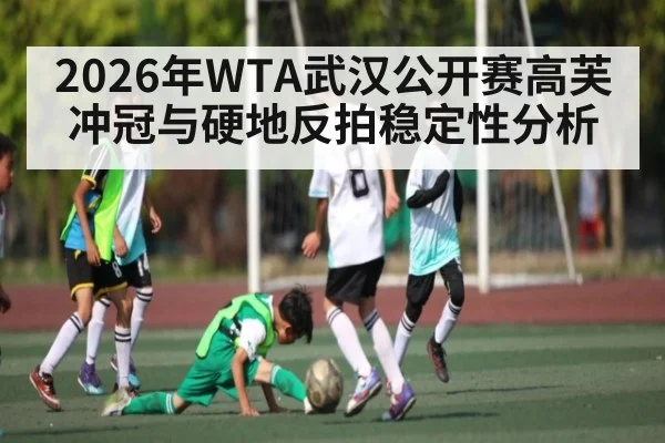 2026年WTA武汉公开赛高芙冲冠与硬地反拍稳定性分析